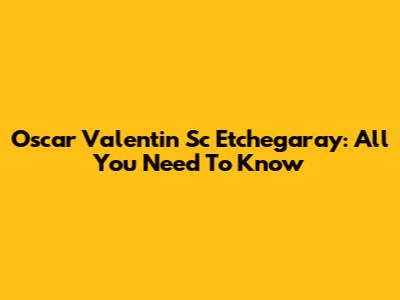 Oscar Valentin Sc Etchegaray: All You Need To Know