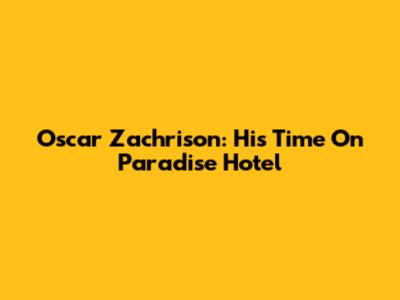 Oscar Zachrison: His Time On Paradise Hotel