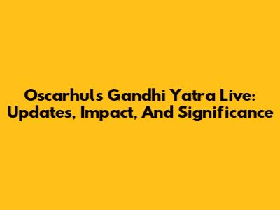Oscarhuls Gandhi Yatra Live: Updates, Impact, And Significance