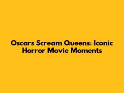 Oscars' Scream Queens: Iconic Horror Movie Moments