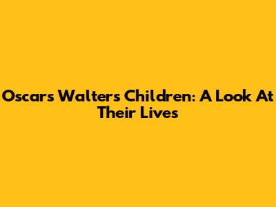 Oscars Walter's Children: A Look At Their Lives