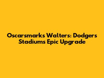 Oscarsmarks Walters: Dodgers Stadium's Epic Upgrade