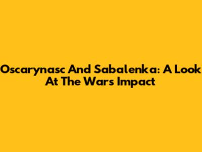 Oscarynasc And Sabalenka: A Look At The War's Impact