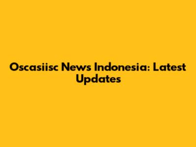 Oscasiisc News Indonesia: Latest Updates