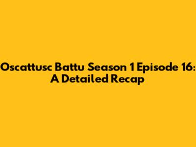 Oscattusc Battu Season 1 Episode 16: A Detailed Recap
