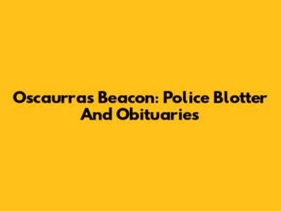 Oscaurra's Beacon: Police Blotter And Obituaries