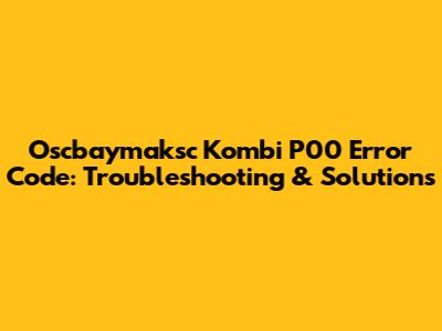 Oscbaymaksc Kombi P00 Error Code: Troubleshooting & Solutions