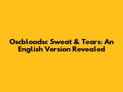 Oscbloodsc Sweat & Tears: An English Version Revealed