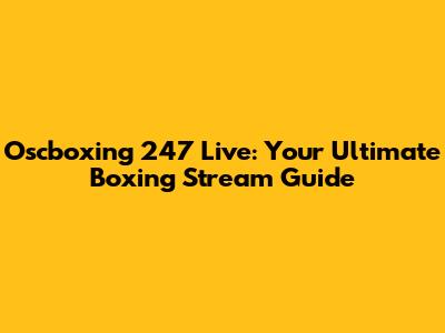 Oscboxing 247 Live: Your Ultimate Boxing Stream Guide