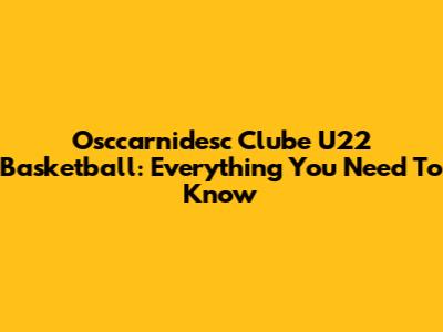 Osccarnidesc Clube U22 Basketball: Everything You Need To Know