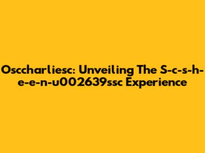 Osccharliesc: Unveiling The S-c-s-h-e-e-n-u002639ssc Experience