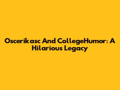 Oscerikasc And CollegeHumor: A Hilarious Legacy