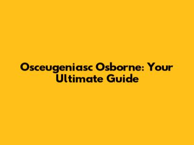 Osceugeniasc Osborne: Your Ultimate Guide