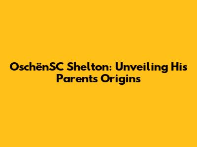 OschënSC Shelton: Unveiling His Parents' Origins