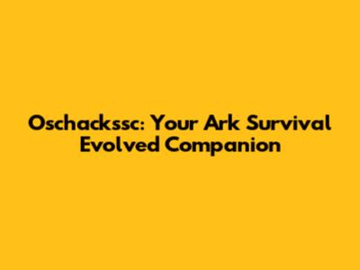 Oschackssc: Your Ark Survival Evolved Companion