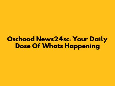 Oschood News24sc: Your Daily Dose Of What's Happening