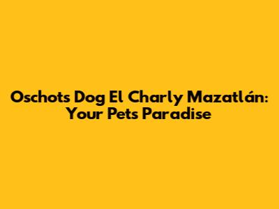Oschots Dog El Charly Mazatlán: Your Pet's Paradise