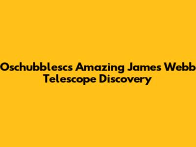 Oschubblesc's Amazing James Webb Telescope Discovery