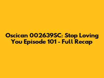 Oscican 002639SC: Stop Loving You Episode 101 - Full Recap