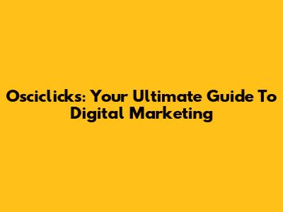 Osciclicks: Your Ultimate Guide To Digital Marketing