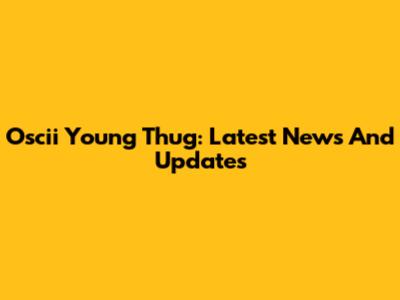 Oscii Young Thug: Latest News And Updates