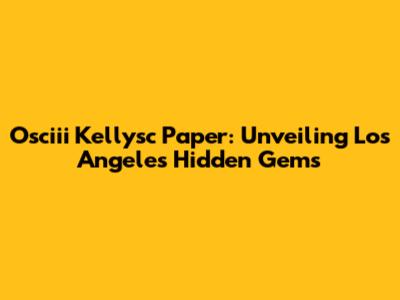 Osciii Kellysc Paper: Unveiling Los Angeles' Hidden Gems