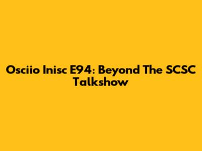Osciio Inisc E94: Beyond The SCSC Talkshow