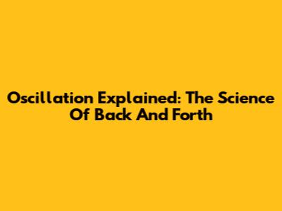 Oscillation Explained: The Science Of Back And Forth