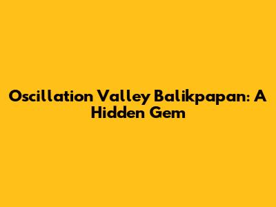 Oscillation Valley Balikpapan: A Hidden Gem