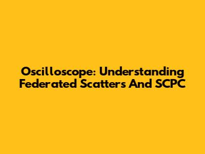 Oscilloscope: Understanding Federated Scatters And SCPC