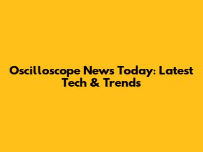 Oscilloscope News Today: Latest Tech & Trends