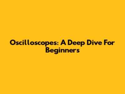 Oscilloscopes: A Deep Dive For Beginners