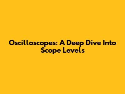 Oscilloscopes: A Deep Dive Into Scope Levels