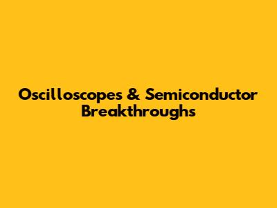 Oscilloscopes & Semiconductor Breakthroughs