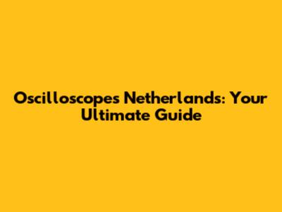 Oscilloscopes Netherlands: Your Ultimate Guide