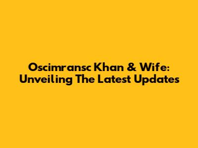 Oscimransc Khan & Wife: Unveiling The Latest Updates