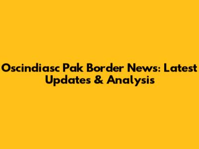Oscindiasc Pak Border News: Latest Updates & Analysis