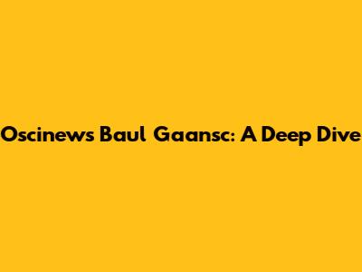 Oscinews Baul Gaansc: A Deep Dive