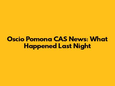 Oscio Pomona CAS News: What Happened Last Night