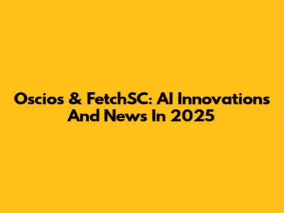 Oscios & FetchSC: AI Innovations And News In 2025
