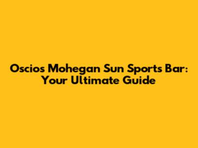 Oscios Mohegan Sun Sports Bar: Your Ultimate Guide