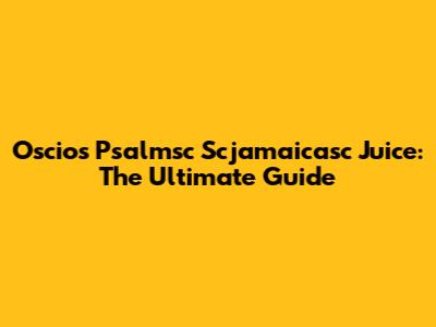 Oscios Psalmsc Scjamaicasc Juice: The Ultimate Guide