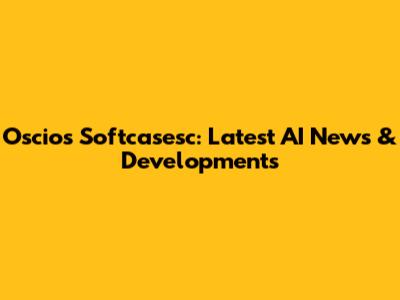 Oscios Softcasesc: Latest AI News & Developments