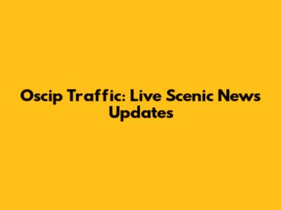 Oscip Traffic: Live Scenic News Updates