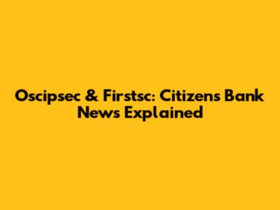 Oscipsec & Firstsc: Citizens Bank News Explained