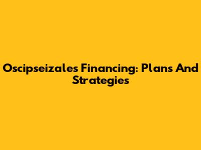 Oscipseizales Financing: Plans And Strategies