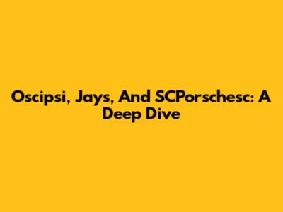 Oscipsi, Jays, And SCPorschesc: A Deep Dive