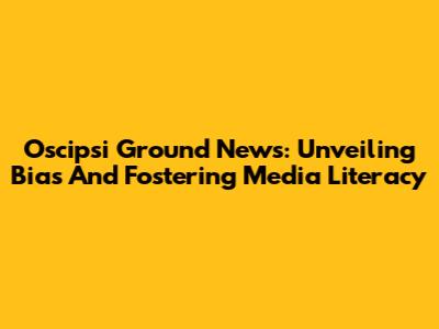 Oscipsi Ground News: Unveiling Bias And Fostering Media Literacy