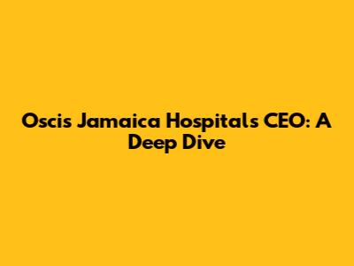 Oscis Jamaica Hospitals CEO: A Deep Dive