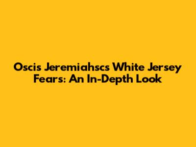Oscis Jeremiahsc's White Jersey Fears: An In-Depth Look